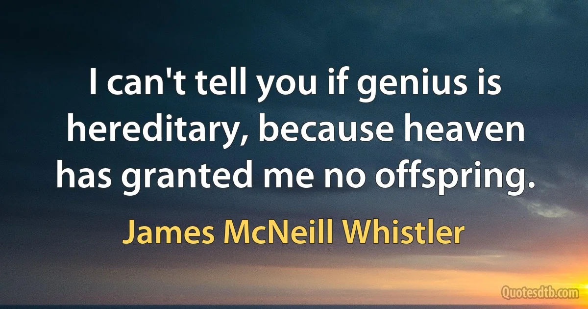 I can't tell you if genius is hereditary, because heaven has granted me no offspring. (James McNeill Whistler)