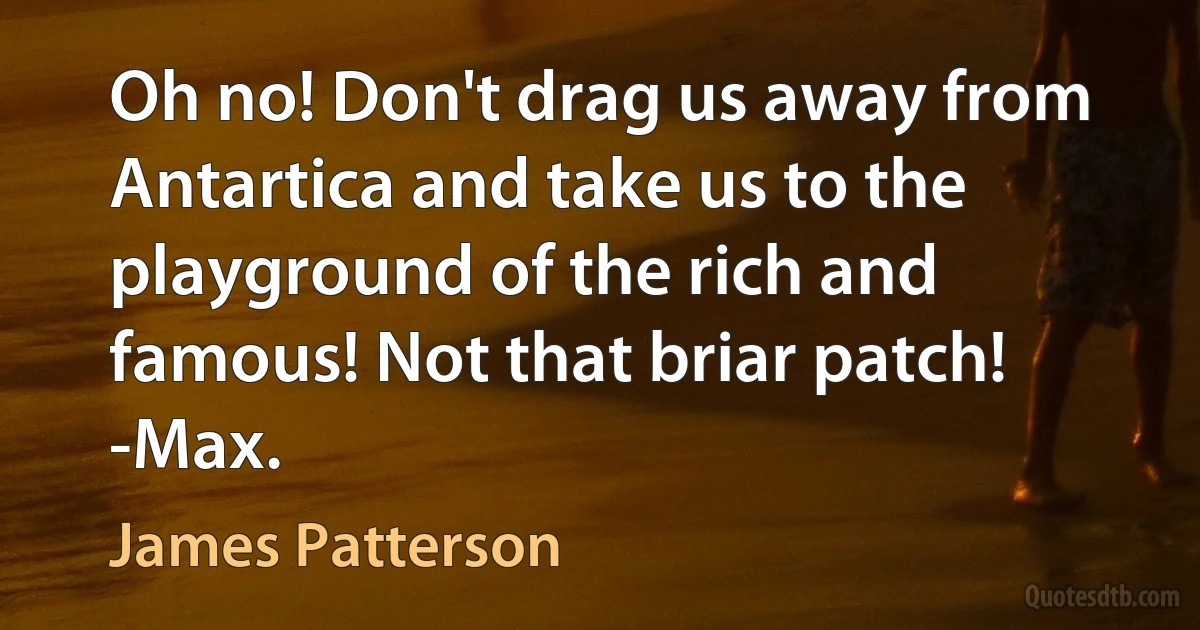 Oh no! Don't drag us away from Antartica and take us to the playground of the rich and famous! Not that briar patch! -Max. (James Patterson)