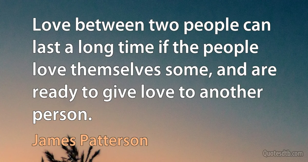 Love between two people can last a long time if the people love themselves some, and are ready to give love to another person. (James Patterson)