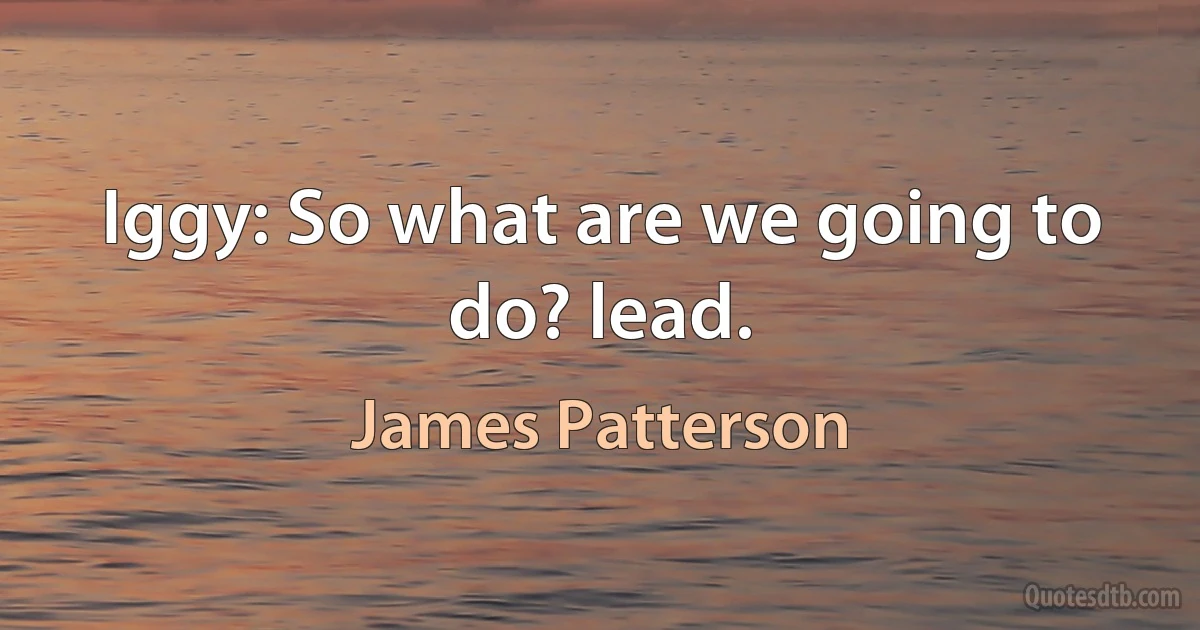 Iggy: So what are we going to do? lead. (James Patterson)