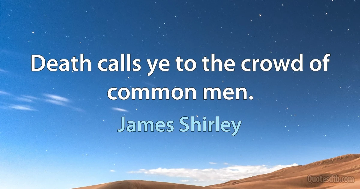 Death calls ye to the crowd of common men. (James Shirley)