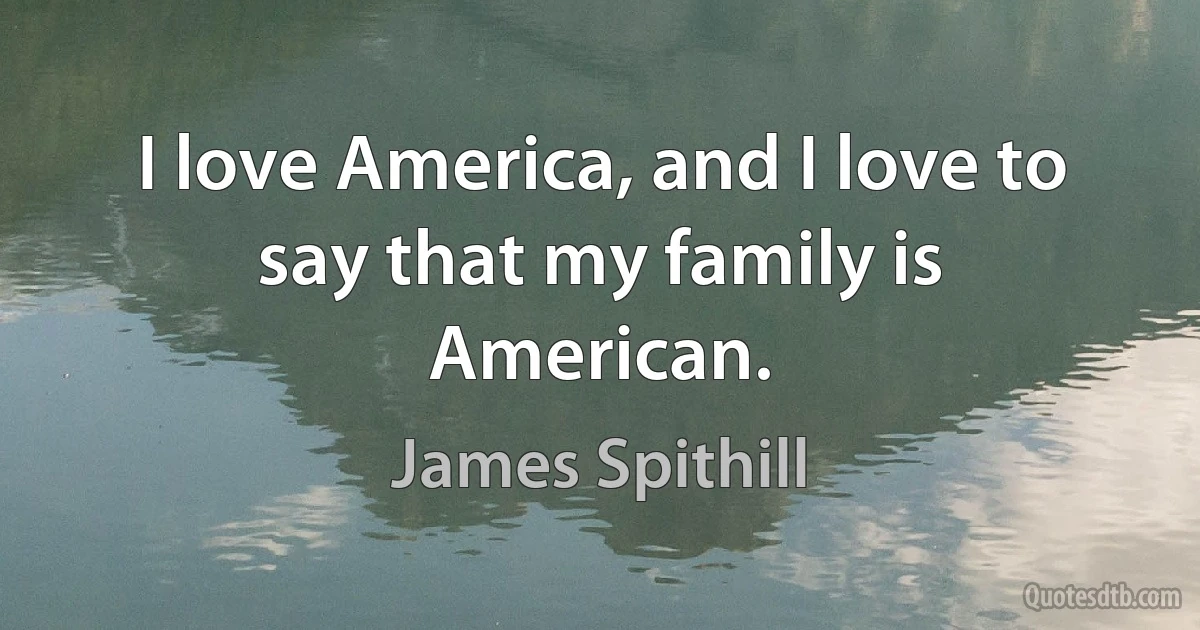 I love America, and I love to say that my family is American. (James Spithill)