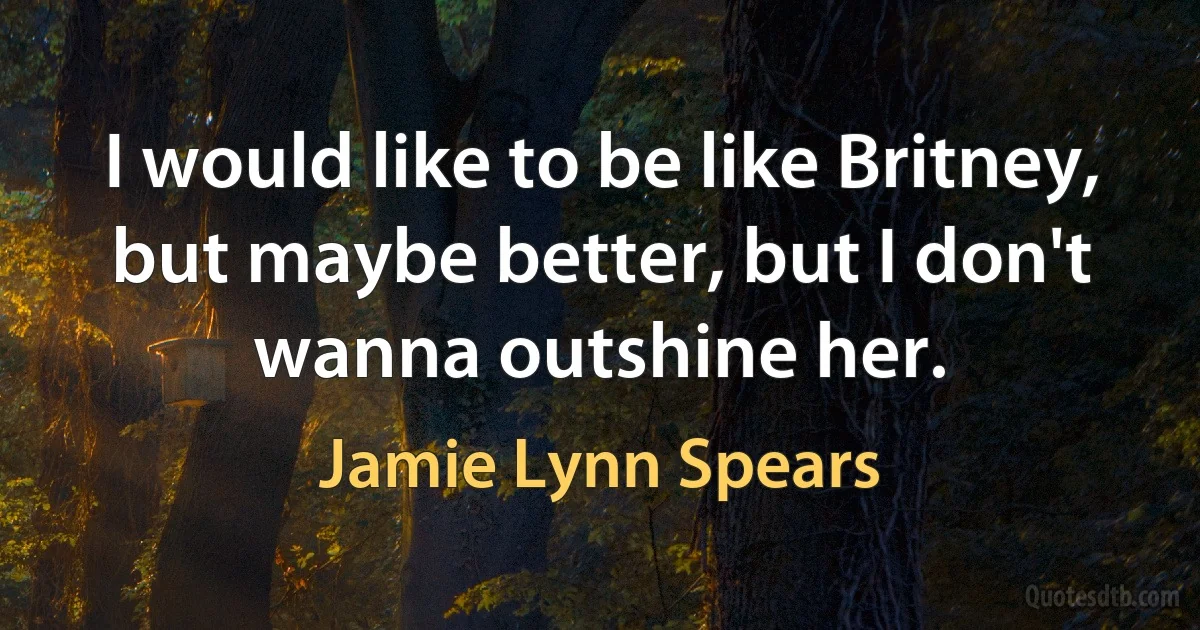 I would like to be like Britney, but maybe better, but I don't wanna outshine her. (Jamie Lynn Spears)