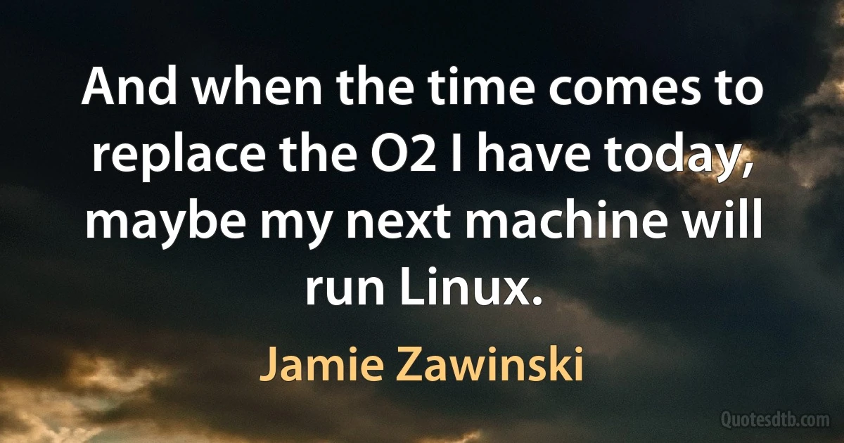 And when the time comes to replace the O2 I have today, maybe my next machine will run Linux. (Jamie Zawinski)