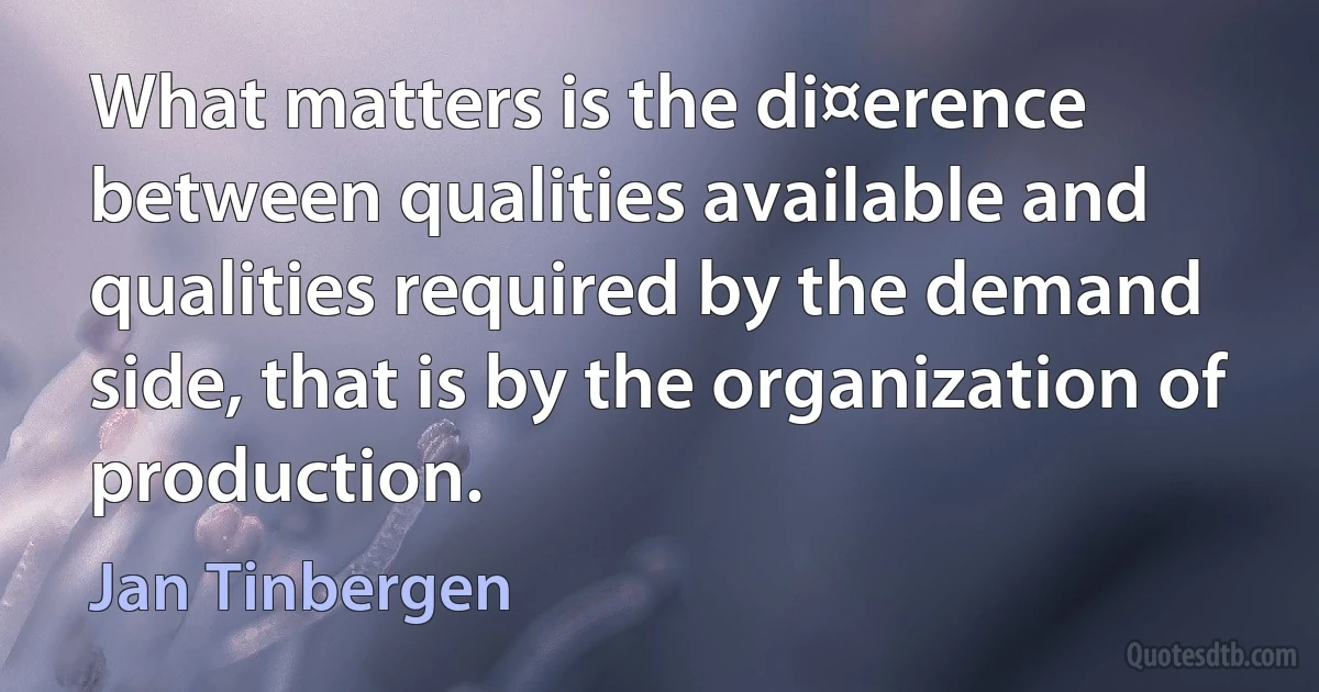 What matters is the di¤erence between qualities available and qualities required by the demand side, that is by the organization of production. (Jan Tinbergen)