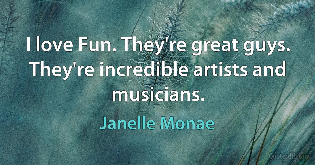 I love Fun. They're great guys. They're incredible artists and musicians. (Janelle Monae)