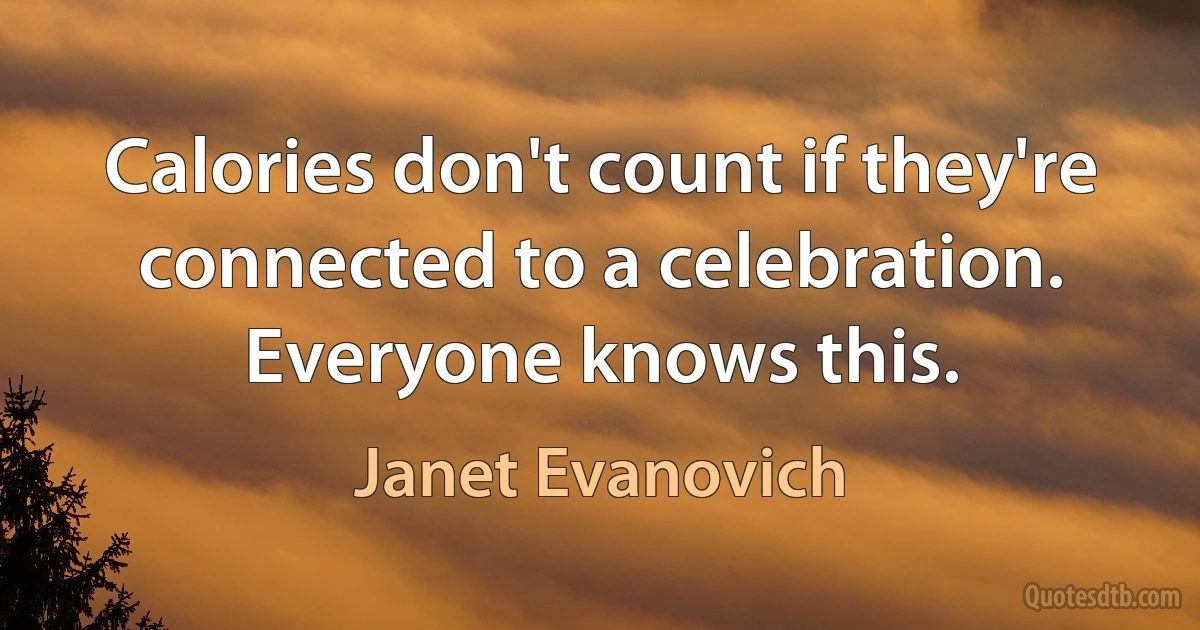 Calories don't count if they're connected to a celebration. Everyone knows this. (Janet Evanovich)