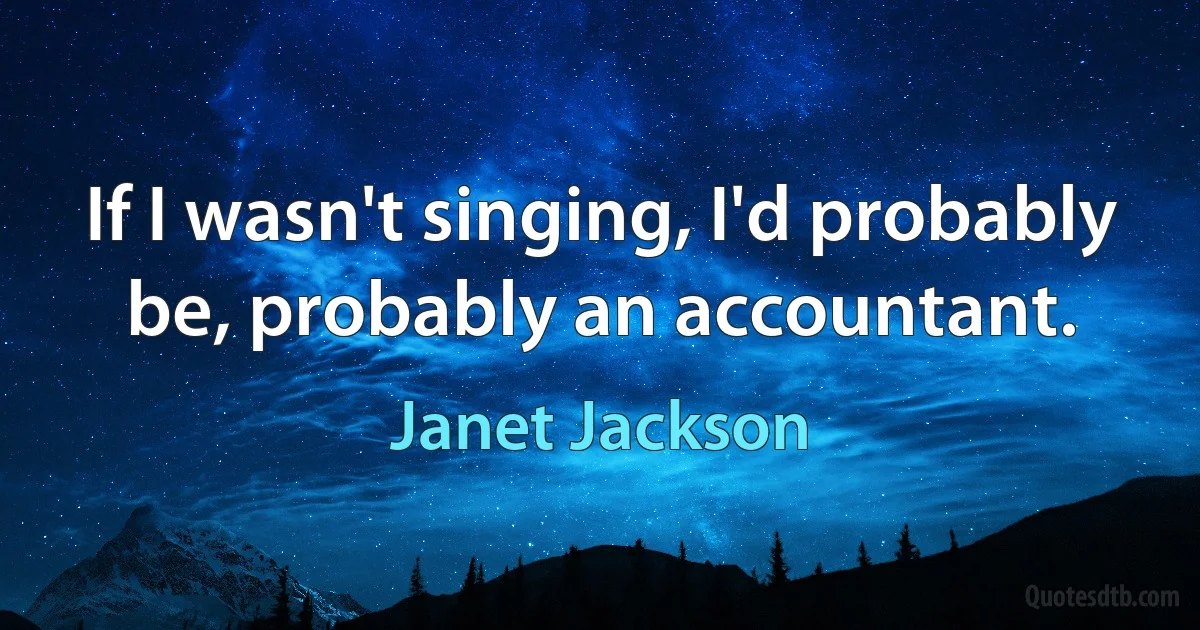 If I wasn't singing, I'd probably be, probably an accountant. (Janet Jackson)