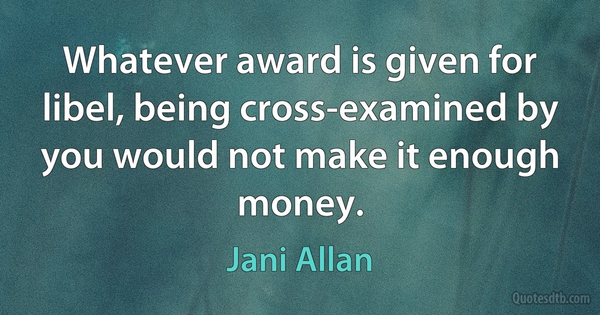 Whatever award is given for libel, being cross-examined by you would not make it enough money. (Jani Allan)