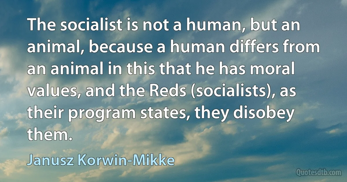 The socialist is not a human, but an animal, because a human differs from an animal in this that he has moral values, and the Reds (socialists), as their program states, they disobey them. (Janusz Korwin-Mikke)