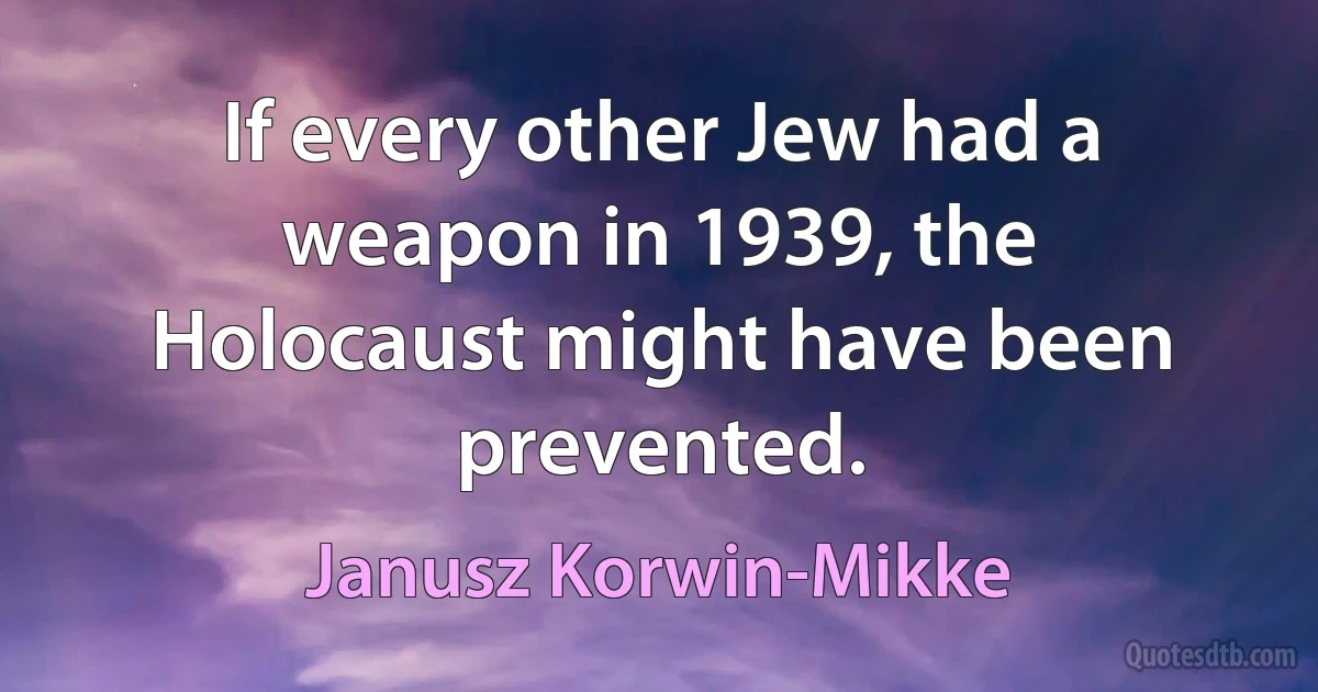 If every other Jew had a weapon in 1939, the Holocaust might have been prevented. (Janusz Korwin-Mikke)