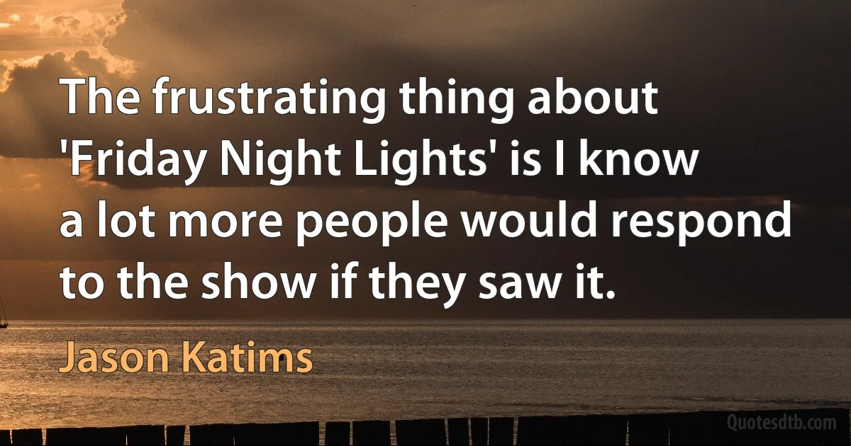 The frustrating thing about 'Friday Night Lights' is I know a lot more people would respond to the show if they saw it. (Jason Katims)