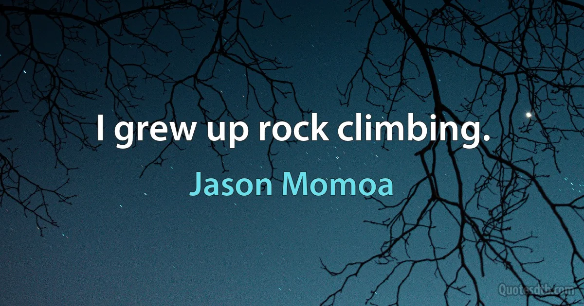 I grew up rock climbing. (Jason Momoa)