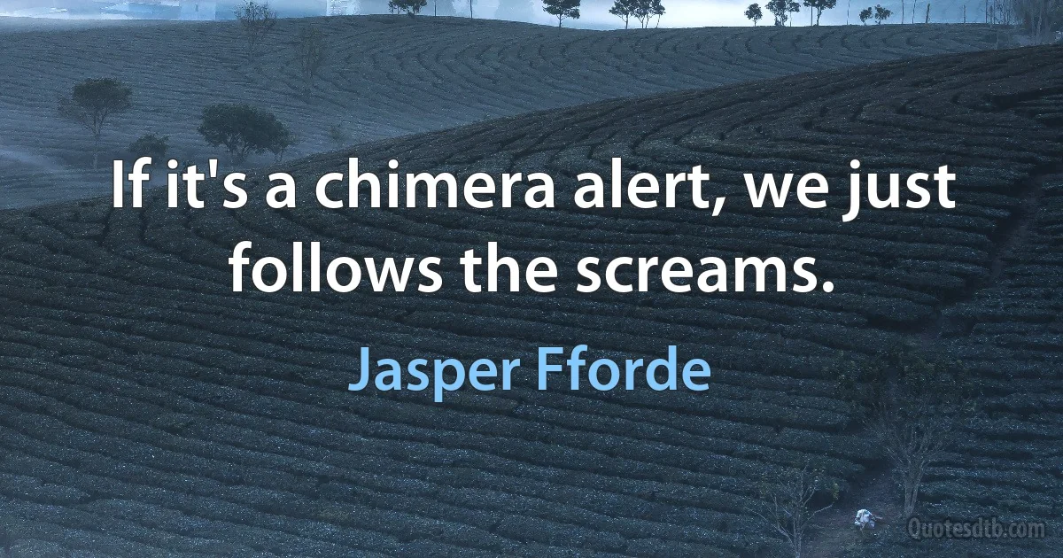 If it's a chimera alert, we just follows the screams. (Jasper Fforde)