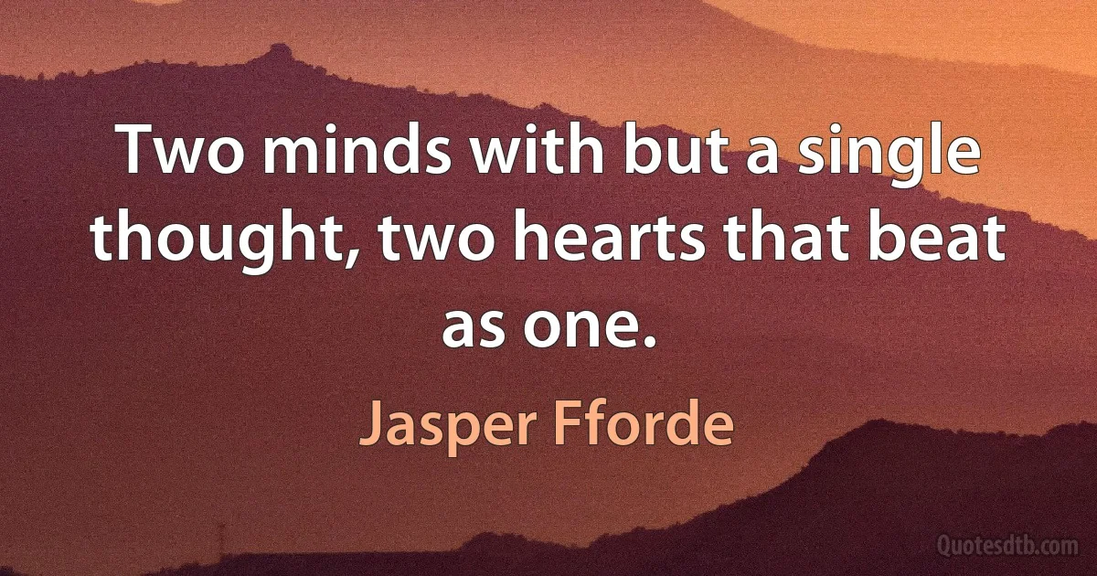 Two minds with but a single thought, two hearts that beat as one. (Jasper Fforde)