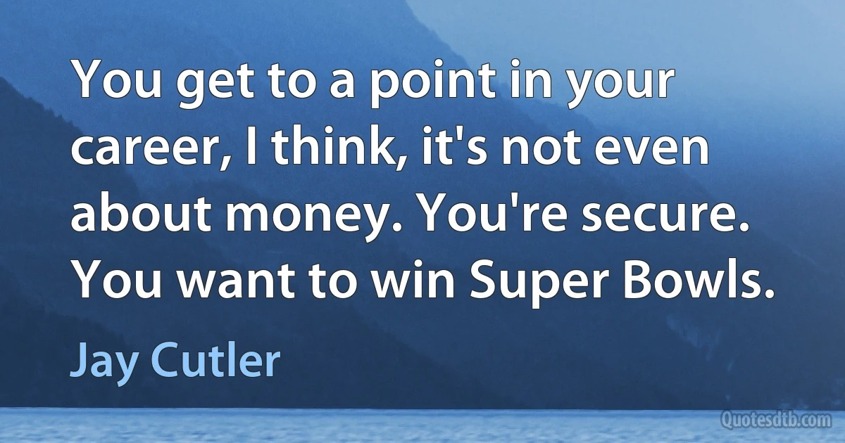 You get to a point in your career, I think, it's not even about money. You're secure. You want to win Super Bowls. (Jay Cutler)