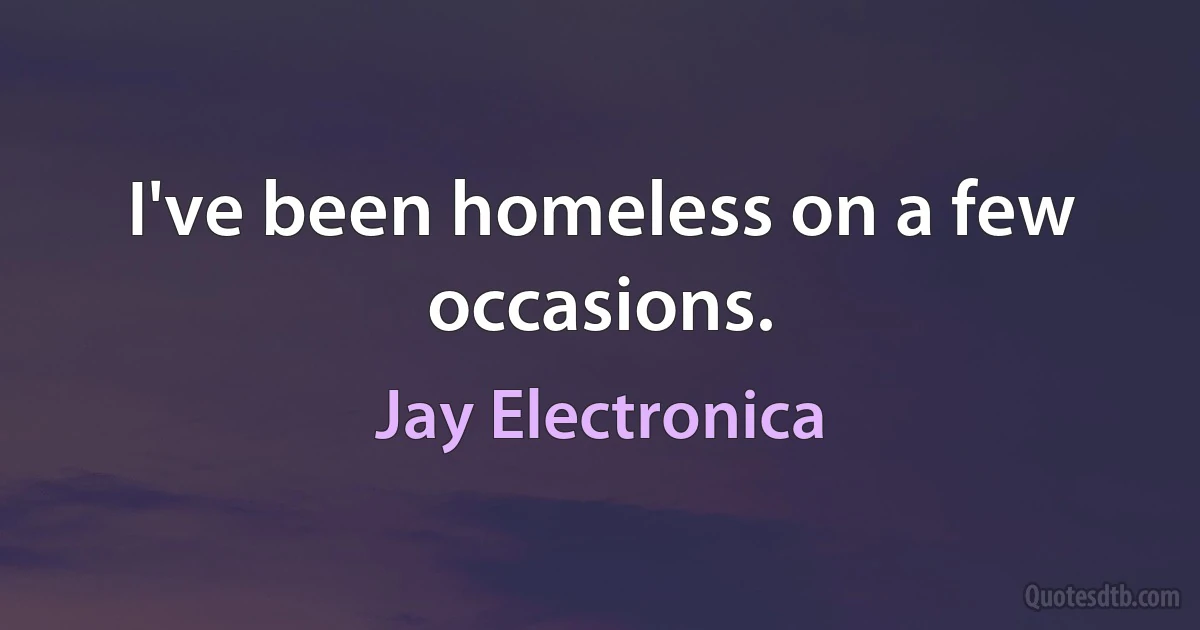 I've been homeless on a few occasions. (Jay Electronica)