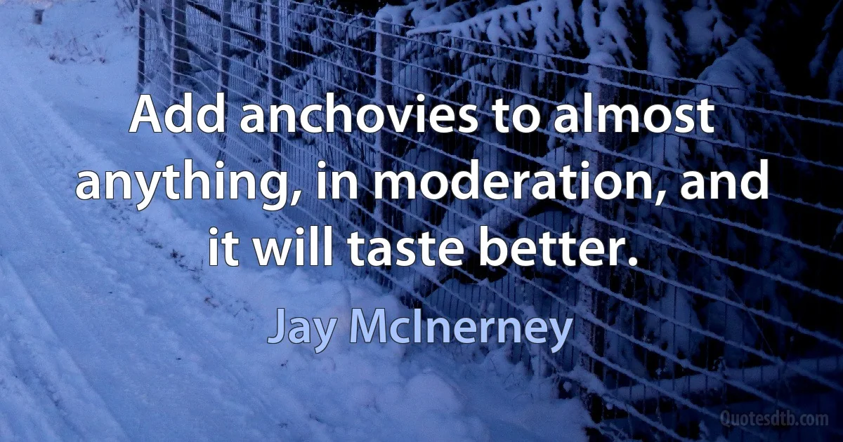 Add anchovies to almost anything, in moderation, and it will taste better. (Jay McInerney)