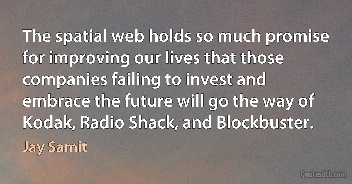 The spatial web holds so much promise for improving our lives that those companies failing to invest and embrace the future will go the way of Kodak, Radio Shack, and Blockbuster. (Jay Samit)