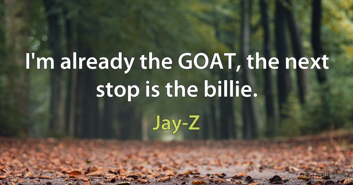 I'm already the GOAT, the next stop is the billie. (Jay-Z)