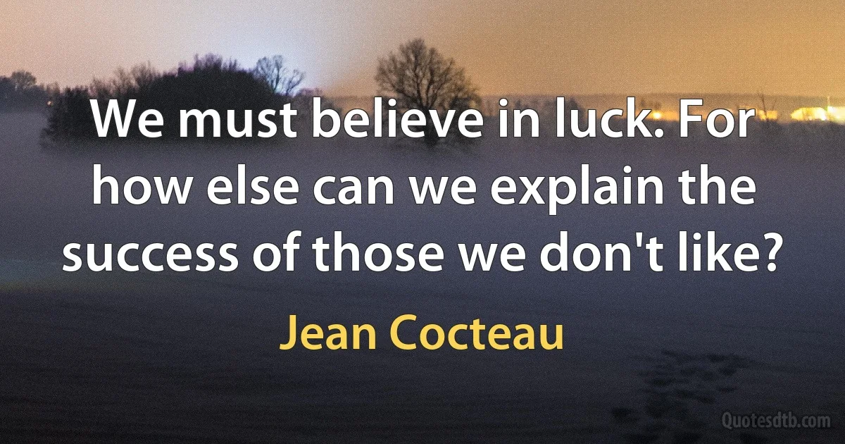 We must believe in luck. For how else can we explain the success of those we don't like? (Jean Cocteau)