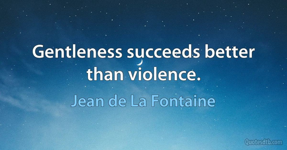 Gentleness succeeds better than violence. (Jean de La Fontaine)