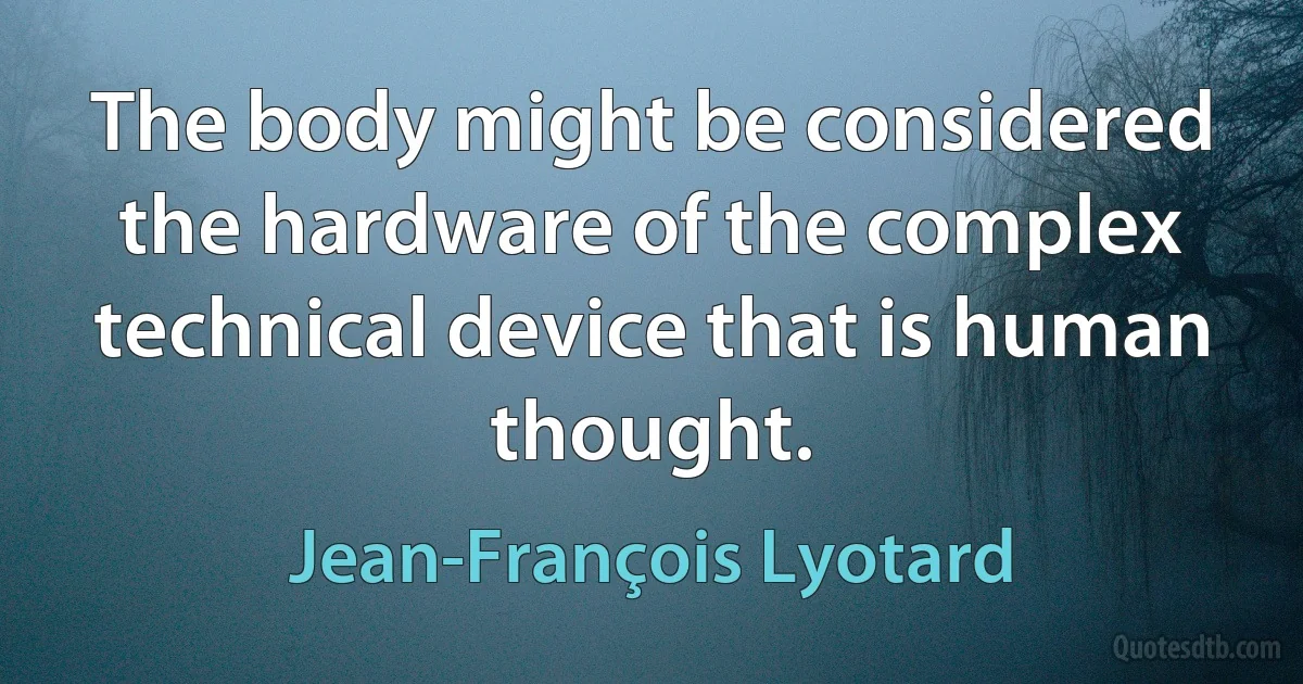 The body might be considered the hardware of the complex technical device that is human thought. (Jean-François Lyotard)