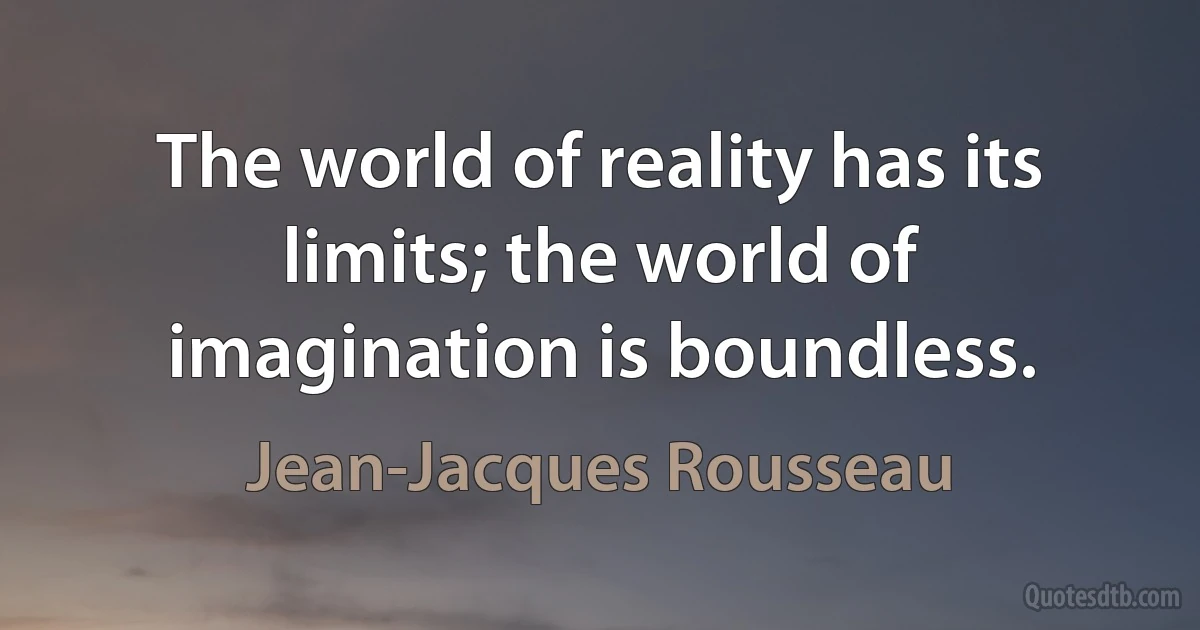 The world of reality has its limits; the world of imagination is boundless. (Jean-Jacques Rousseau)