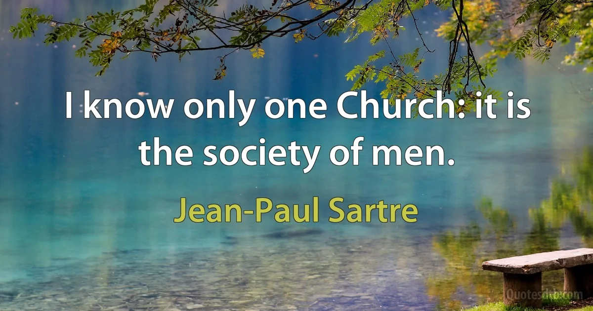 I know only one Church: it is the society of men. (Jean-Paul Sartre)