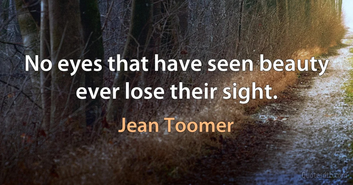 No eyes that have seen beauty ever lose their sight. (Jean Toomer)