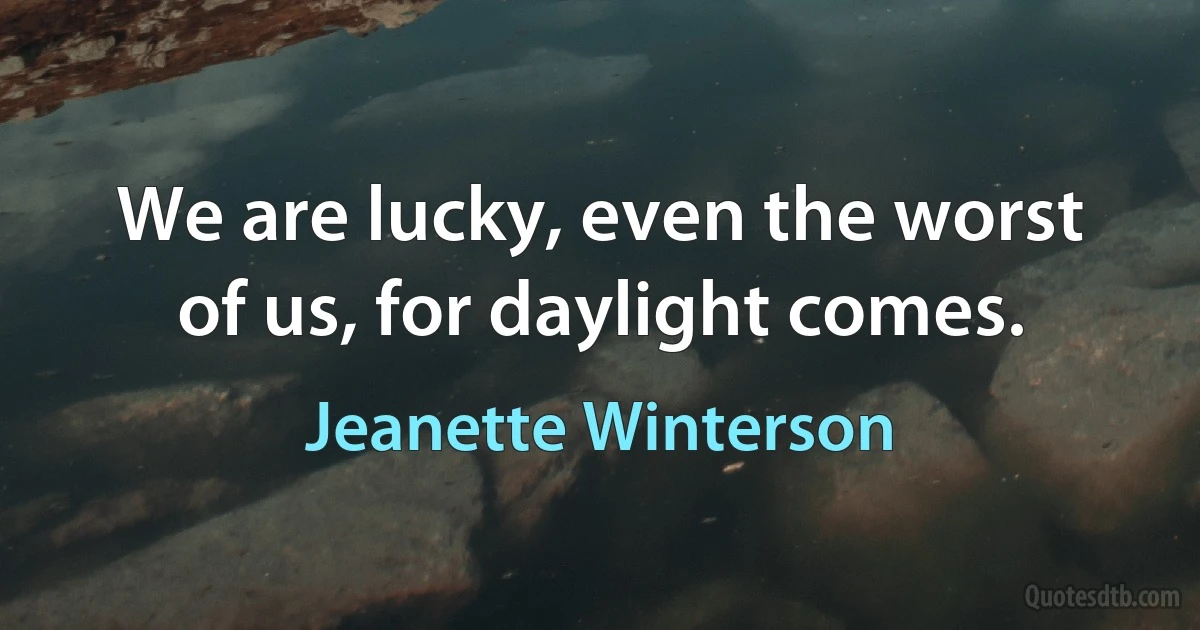 We are lucky, even the worst of us, for daylight comes. (Jeanette Winterson)