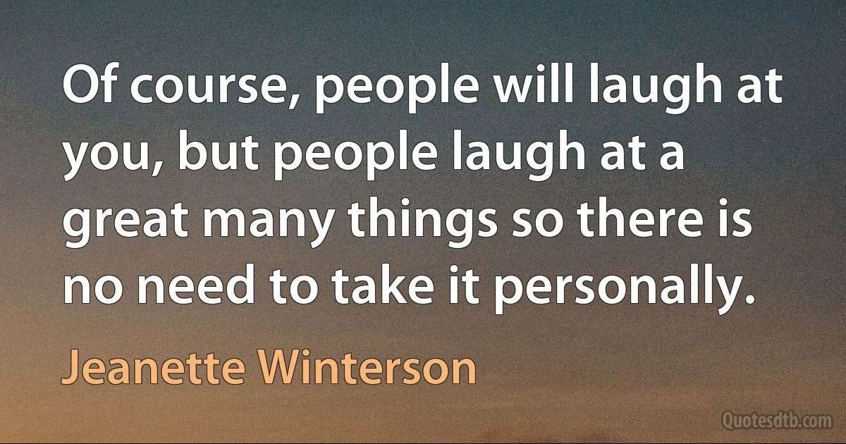 Of course, people will laugh at you, but people laugh at a great many things so there is no need to take it personally. (Jeanette Winterson)