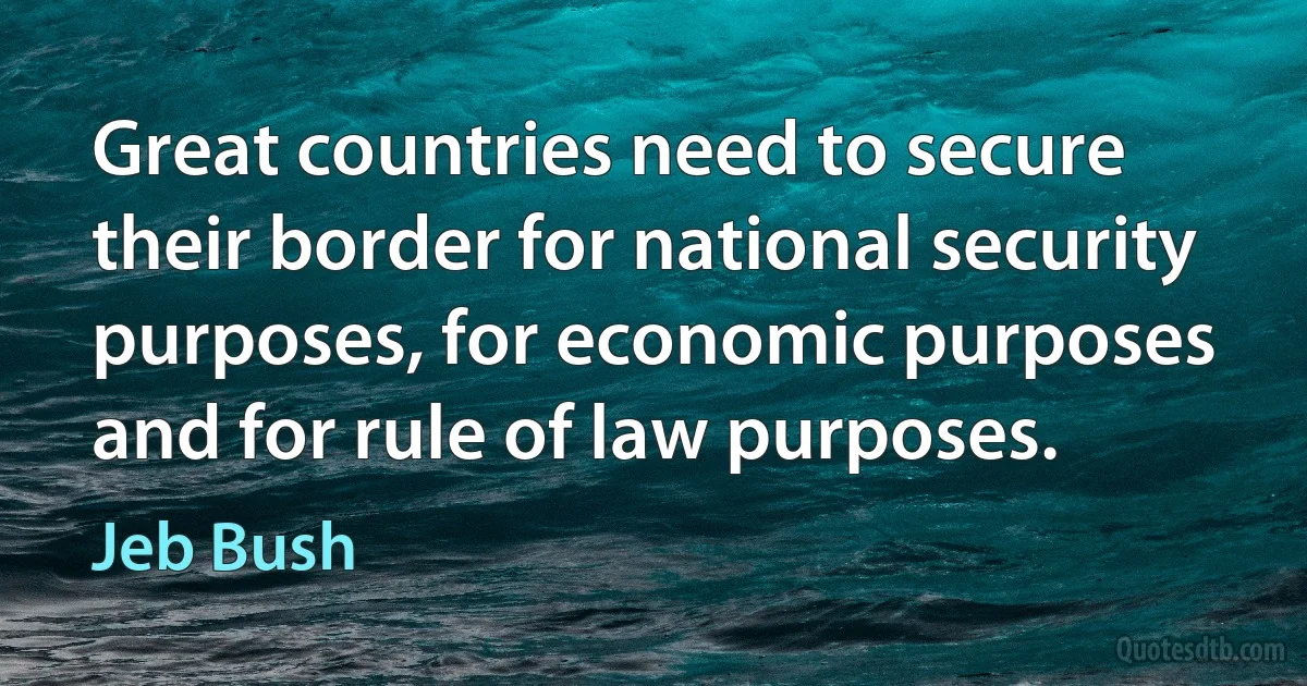 Great countries need to secure their border for national security purposes, for economic purposes and for rule of law purposes. (Jeb Bush)