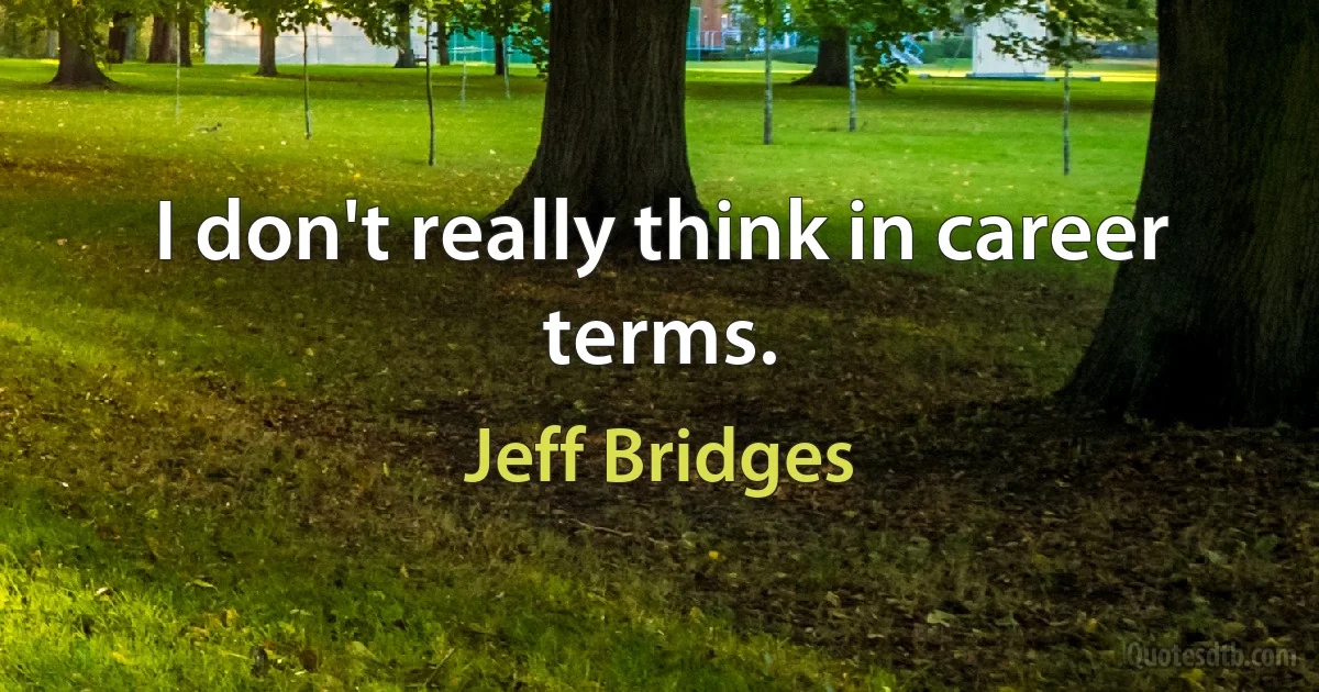 I don't really think in career terms. (Jeff Bridges)