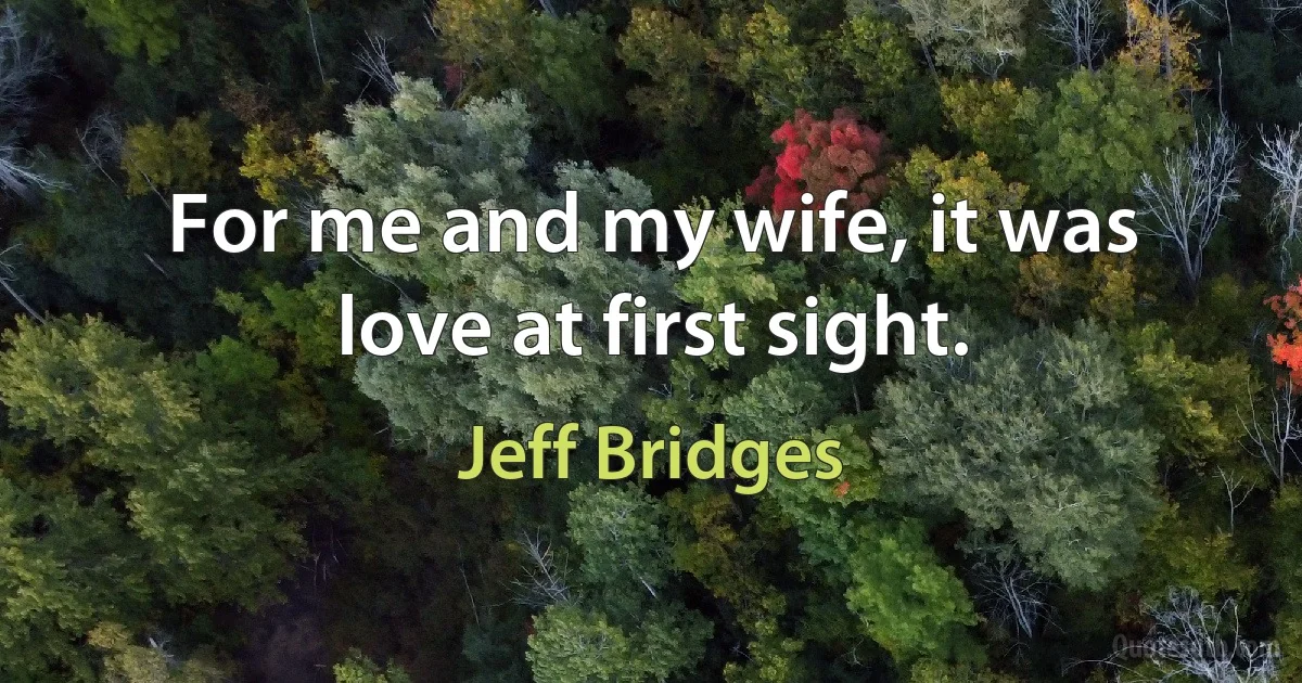 For me and my wife, it was love at first sight. (Jeff Bridges)