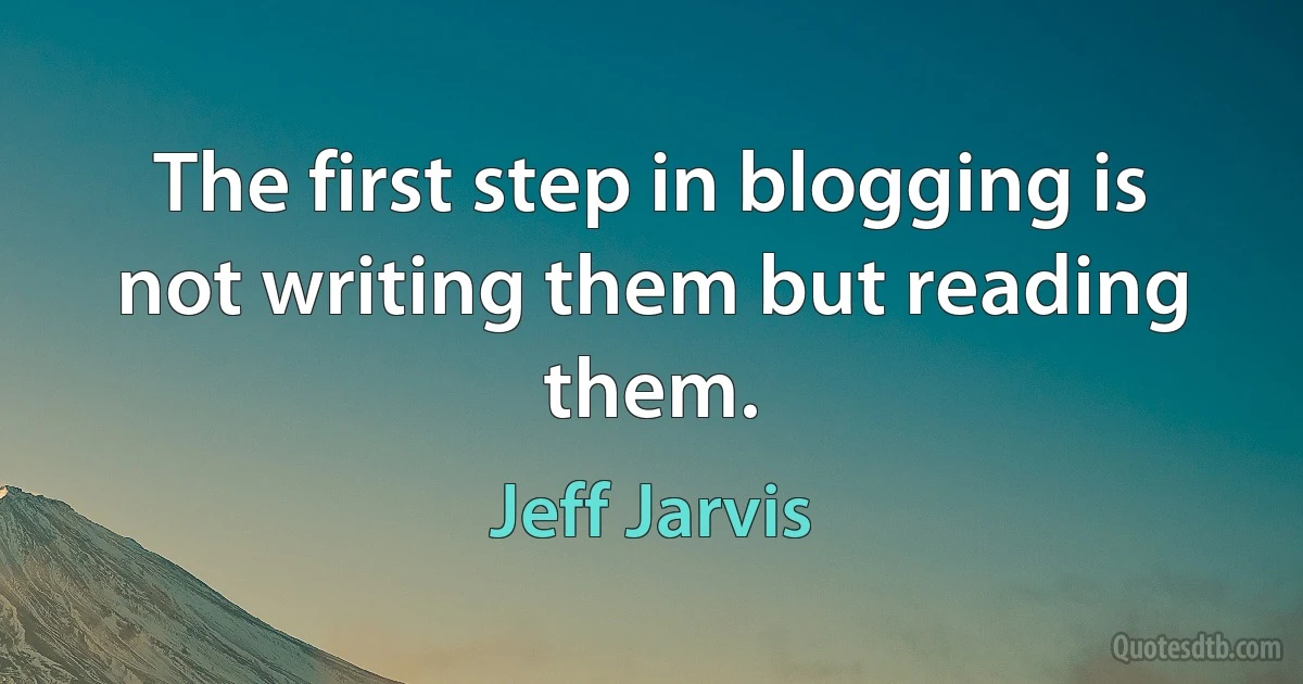 The first step in blogging is not writing them but reading them. (Jeff Jarvis)