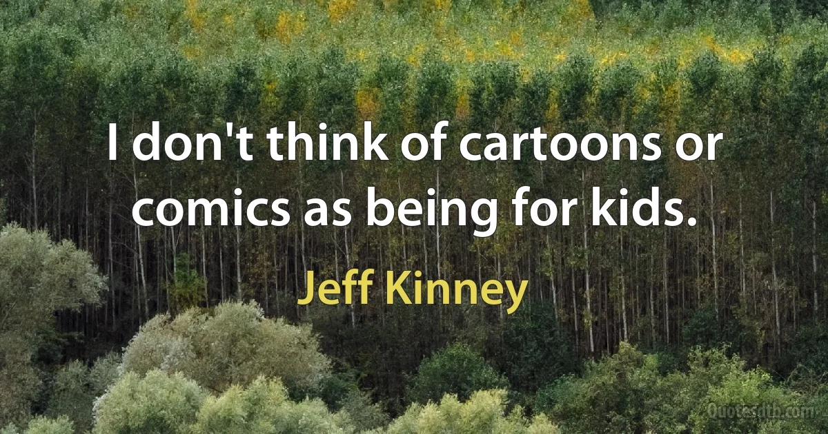 I don't think of cartoons or comics as being for kids. (Jeff Kinney)