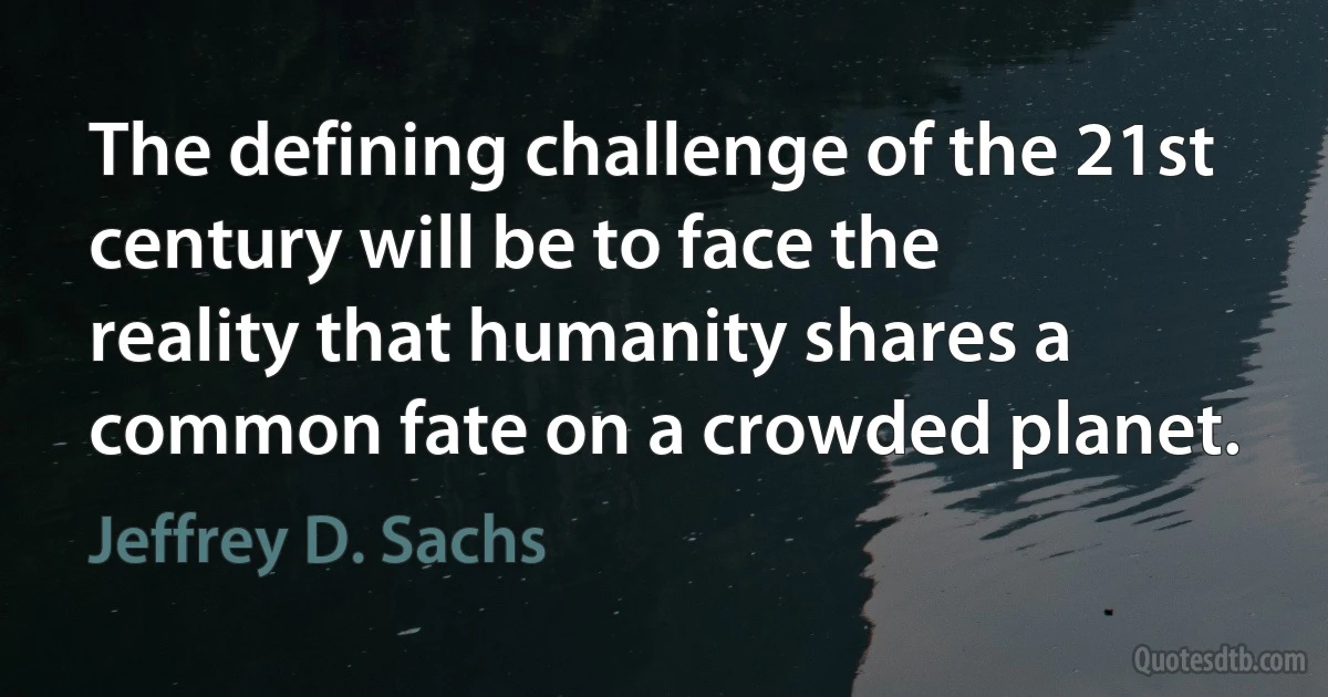 The defining challenge of the 21st century will be to face the reality that humanity shares a common fate on a crowded planet. (Jeffrey D. Sachs)