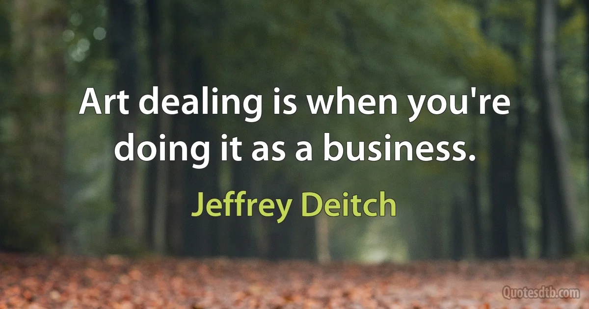 Art dealing is when you're doing it as a business. (Jeffrey Deitch)