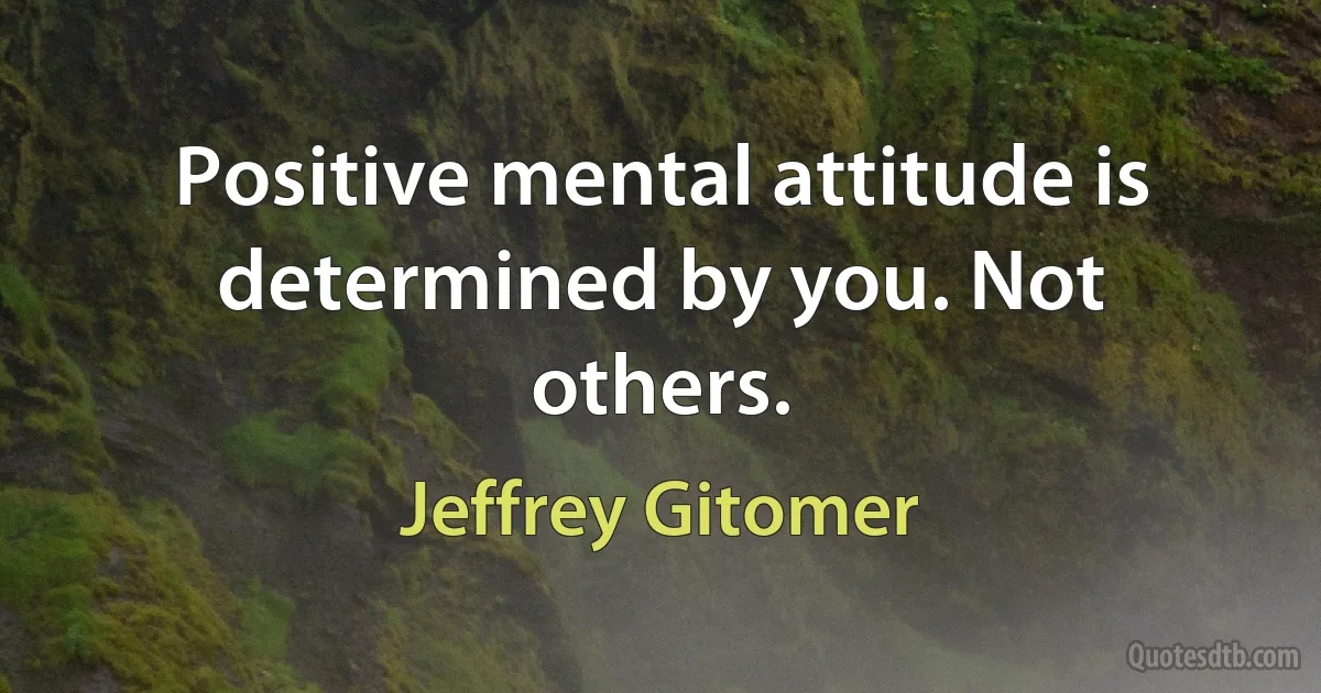 Positive mental attitude is determined by you. Not others. (Jeffrey Gitomer)