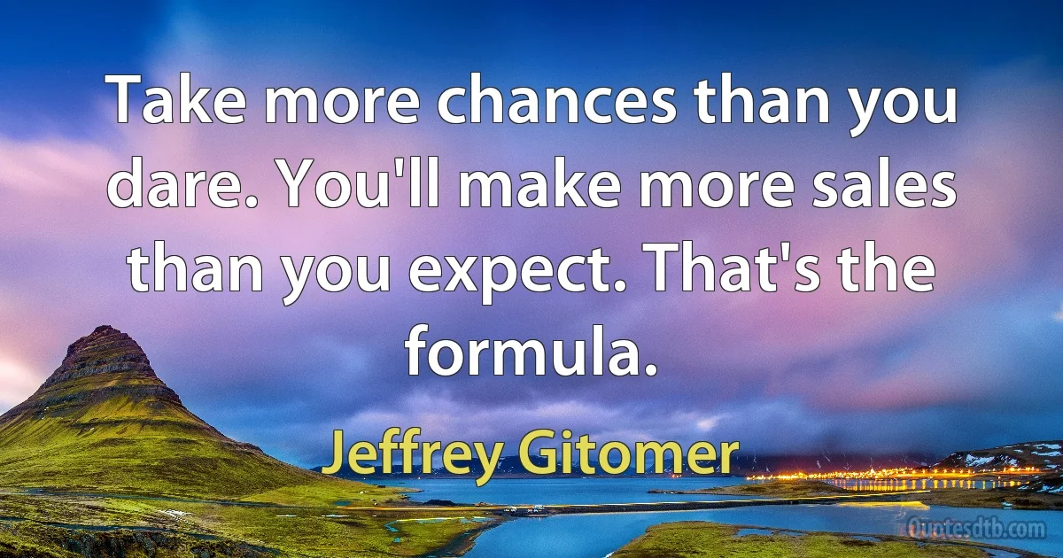 Take more chances than you dare. You'll make more sales than you expect. That's the formula. (Jeffrey Gitomer)