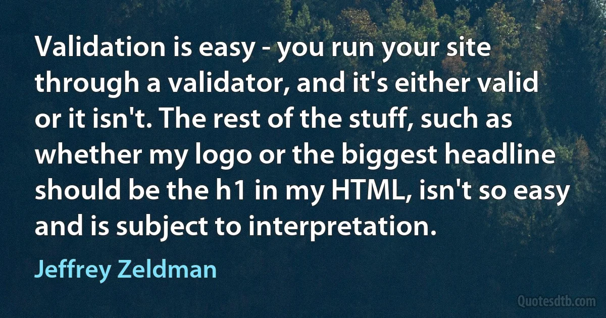 Validation is easy - you run your site through a validator, and it's either valid or it isn't. The rest of the stuff, such as whether my logo or the biggest headline should be the h1 in my HTML, isn't so easy and is subject to interpretation. (Jeffrey Zeldman)