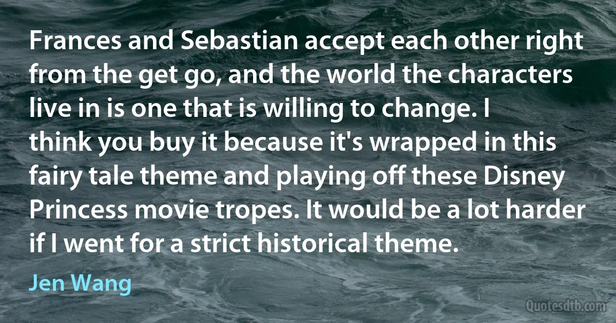 Frances and Sebastian accept each other right from the get go, and the world the characters live in is one that is willing to change. I think you buy it because it's wrapped in this fairy tale theme and playing off these Disney Princess movie tropes. It would be a lot harder if I went for a strict historical theme. (Jen Wang)