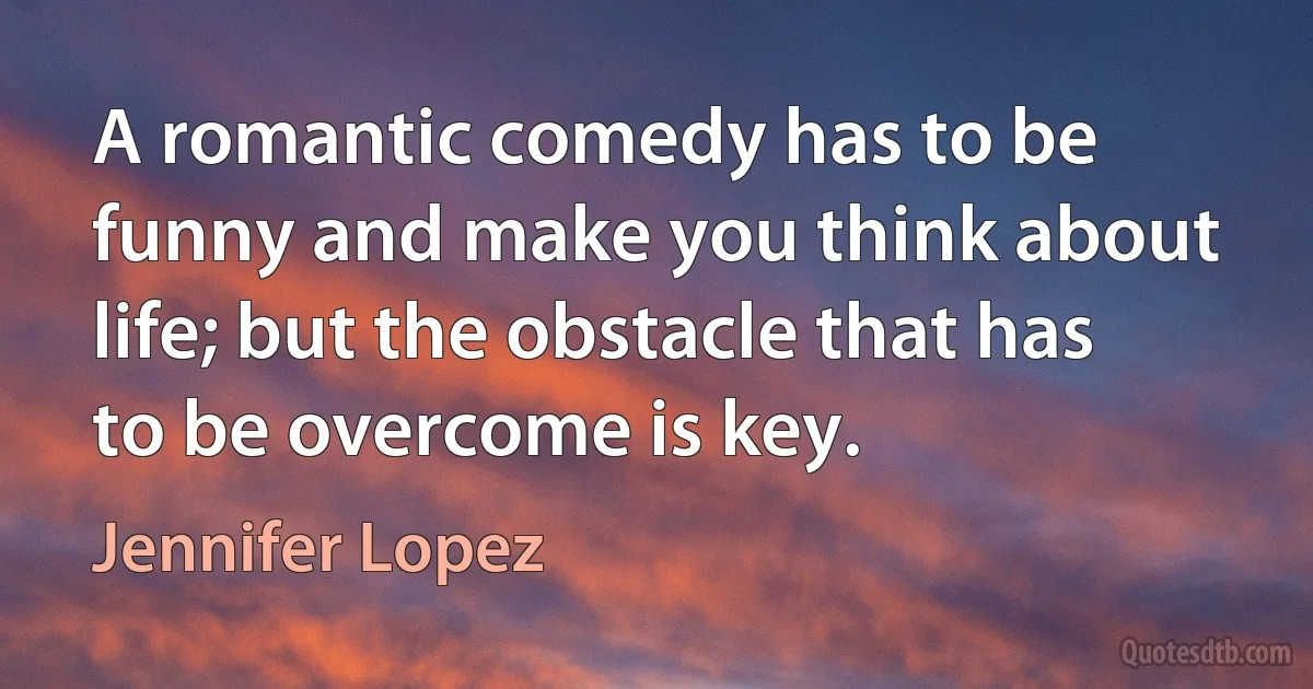 A romantic comedy has to be funny and make you think about life; but the obstacle that has to be overcome is key. (Jennifer Lopez)