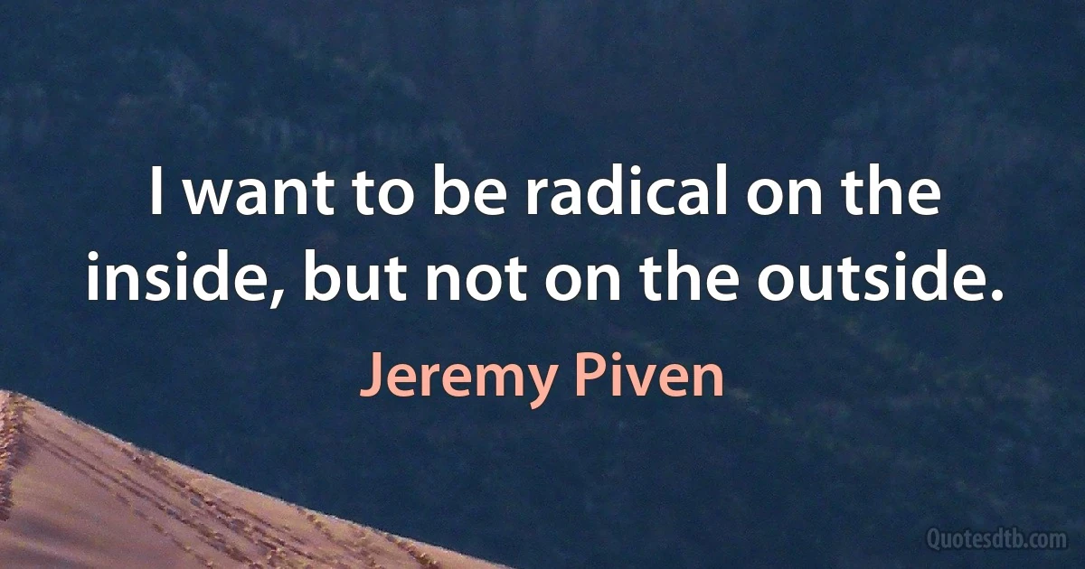 I want to be radical on the inside, but not on the outside. (Jeremy Piven)