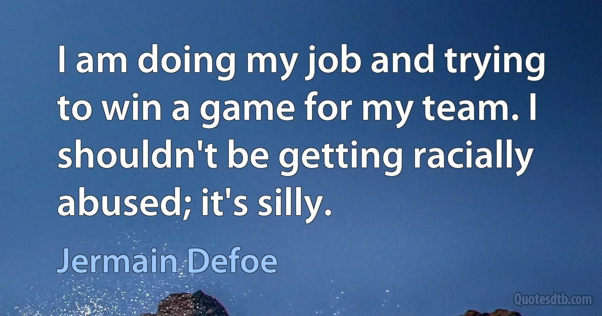 I am doing my job and trying to win a game for my team. I shouldn't be getting racially abused; it's silly. (Jermain Defoe)