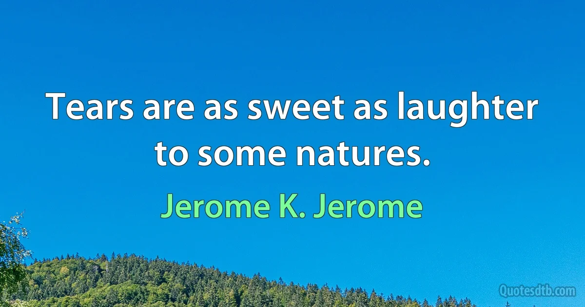 Tears are as sweet as laughter to some natures. (Jerome K. Jerome)