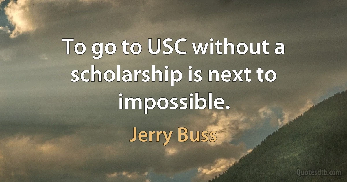 To go to USC without a scholarship is next to impossible. (Jerry Buss)