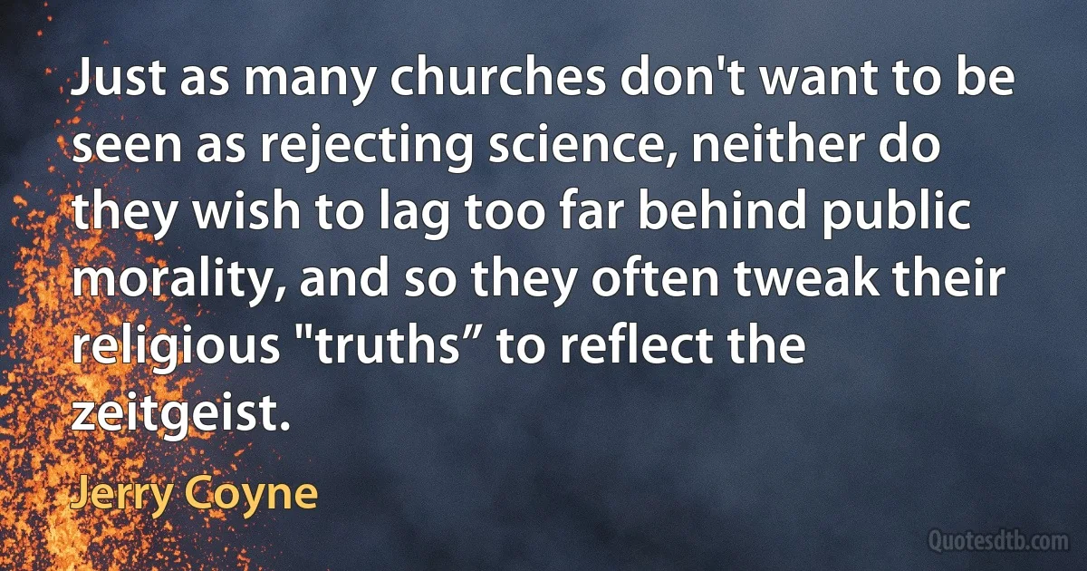 Just as many churches don't want to be seen as rejecting science, neither do they wish to lag too far behind public morality, and so they often tweak their religious "truths” to reflect the zeitgeist. (Jerry Coyne)