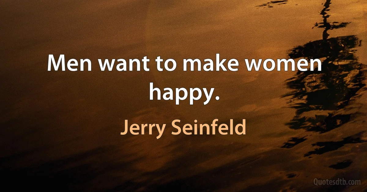 Men want to make women happy. (Jerry Seinfeld)